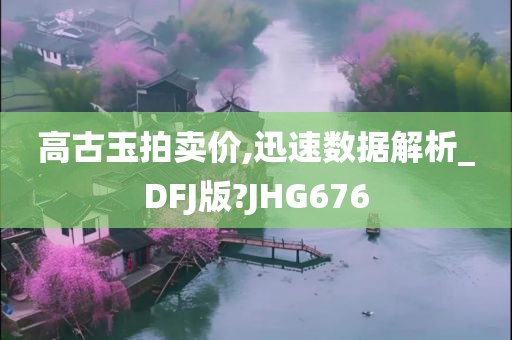 高古玉拍卖价,迅速数据解析_DFJ版?JHG676