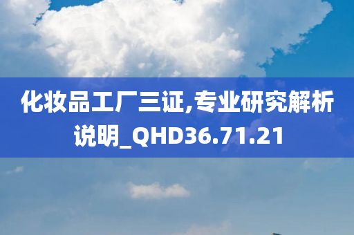 化妆品工厂三证,专业研究解析说明_QHD36.71.21