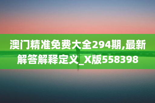 澳门精准免费大全294期,最新解答解释定义_X版558398