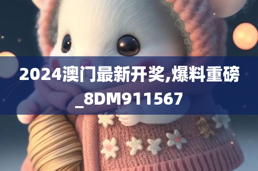 2024澳门最新开奖,爆料重磅_8DM911567