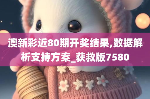 澳新彩近80期开奖结果,数据解析支持方案_获救版7580