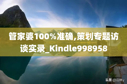 管家婆100%准确,策划专题访谈实录_Kindle998958