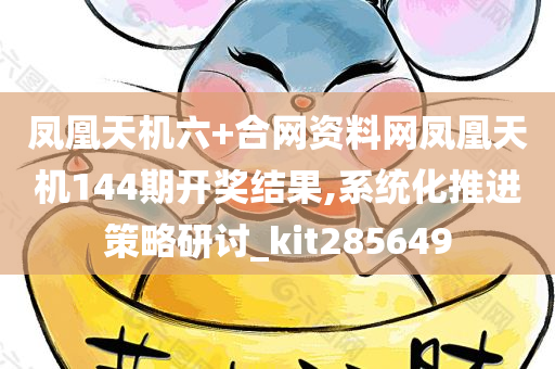 凤凰天机六+合网资料网凤凰天机144期开奖结果,系统化推进策略研讨_kit285649