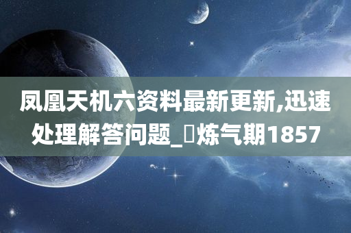 凤凰天机六资料最新更新,迅速处理解答问题_‌炼气期1857