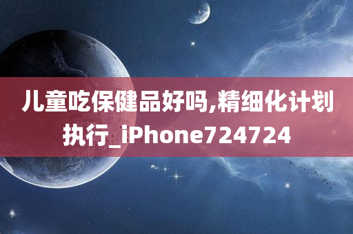 儿童吃保健品好吗,精细化计划执行_iPhone724724