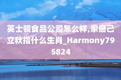 英士顿食品公司怎么样,家窗己立秋指什么生肖_Harmony795824