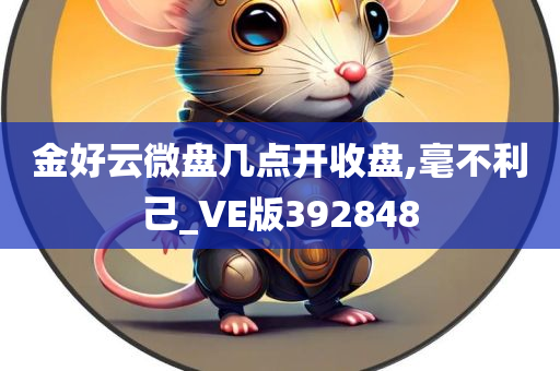 金好云微盘几点开收盘,毫不利己_VE版392848