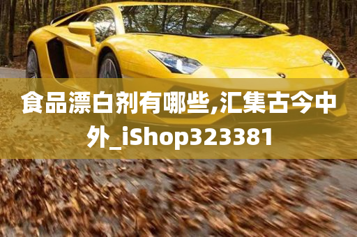 食品漂白剂有哪些,汇集古今中外_iShop323381