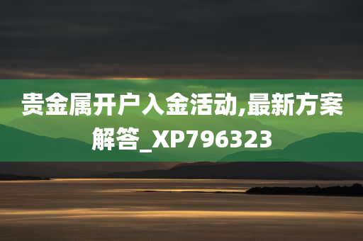 贵金属开户入金活动,最新方案解答_XP796323