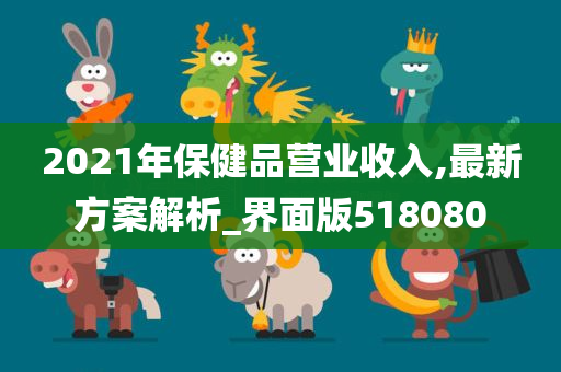 2021年保健品营业收入,最新方案解析_界面版518080