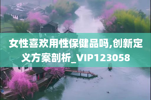 女性喜欢用性保健品吗,创新定义方案剖析_VIP123058