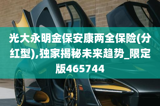 光大永明金保安康两全保险(分红型),独家揭秘未来趋势_限定版465744