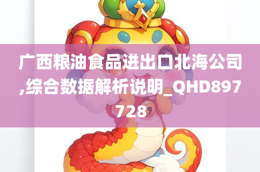 广西粮油食品进出口北海公司,综合数据解析说明_QHD897728