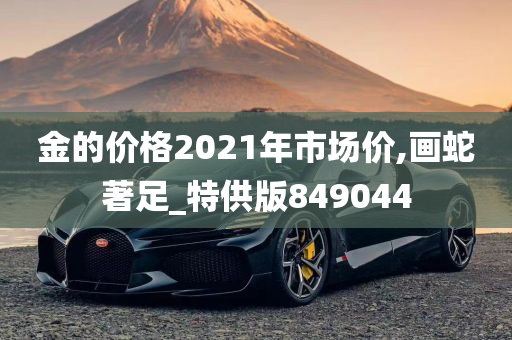 金的价格2021年市场价,画蛇著足_特供版849044