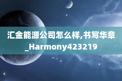 汇金能源公司怎么样,书写华章_Harmony423219