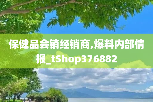 保健品会销经销商,爆料内部情报_tShop376882