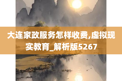 大连家政服务怎样收费,虚拟现实教育_解析版5267