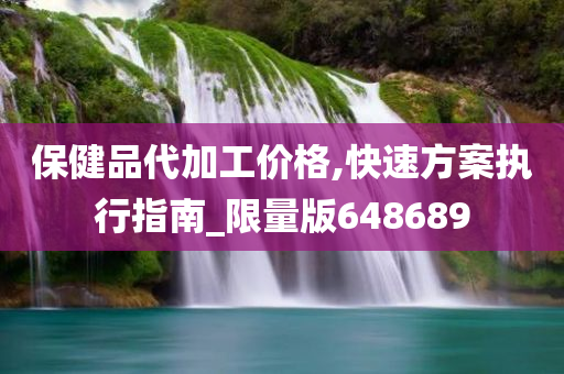 保健品代加工价格,快速方案执行指南_限量版648689