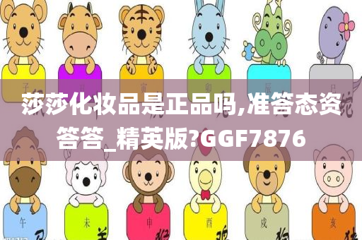 莎莎化妆品是正品吗,准答态资答答_精英版?GGF7876