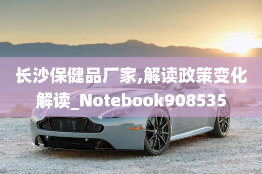 长沙保健品厂家,解读政策变化解读_Notebook908535