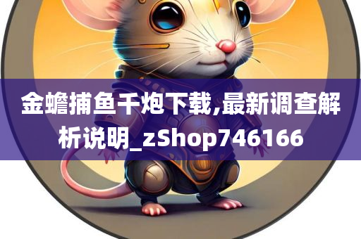 金蟾捕鱼千炮下载,最新调查解析说明_zShop746166