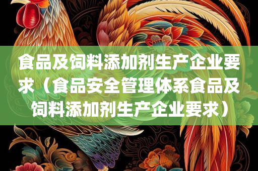 食品及饲料添加剂生产企业要求（食品安全管理体系食品及饲料添加剂生产企业要求）