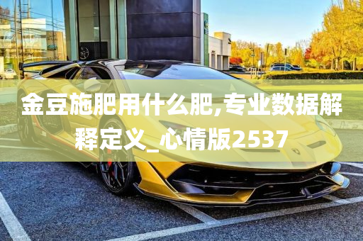 金豆施肥用什么肥,专业数据解释定义_心情版2537