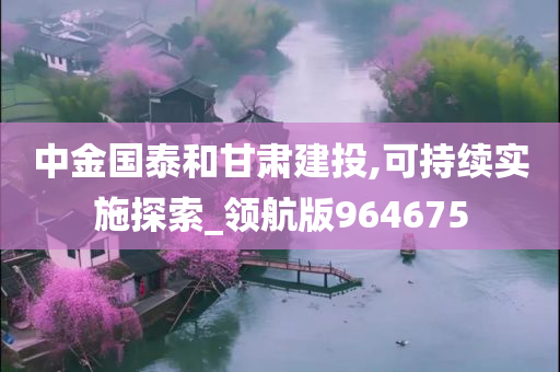 中金国泰和甘肃建投,可持续实施探索_领航版964675