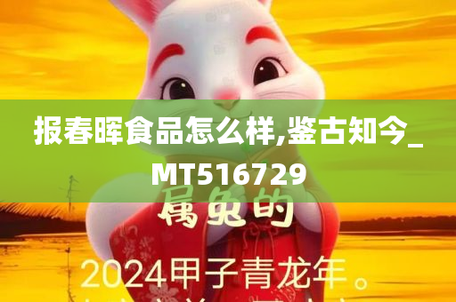 报春晖食品怎么样,鉴古知今_MT516729