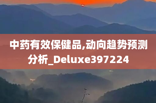 中药有效保健品,动向趋势预测分析_Deluxe397224