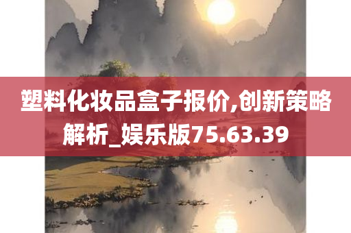 塑料化妆品盒子报价,创新策略解析_娱乐版75.63.39