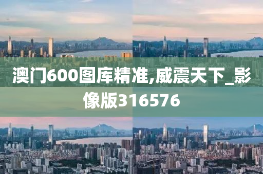 澳门600图库精准,威震天下_影像版316576