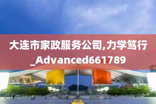 大连市家政服务公司,力学笃行_Advanced661789