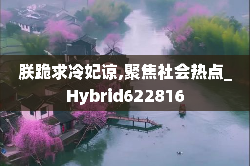 朕跪求冷妃谅,聚焦社会热点_Hybrid622816