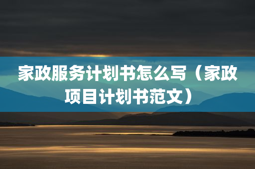 家政服务计划书怎么写（家政项目计划书范文）