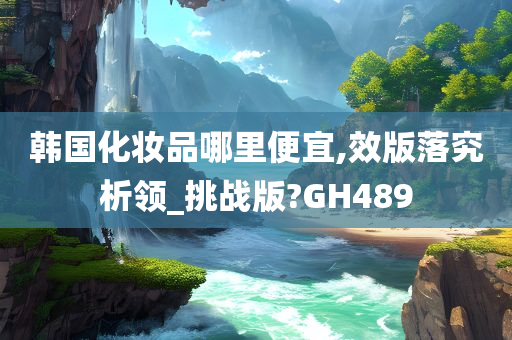 韩国化妆品哪里便宜,效版落究析领_挑战版?GH489