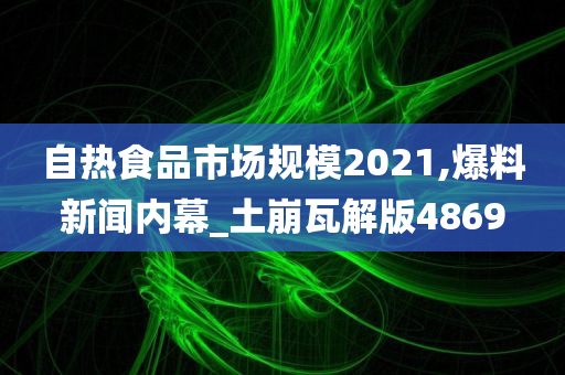 自热食品市场规模2021,爆料新闻内幕_土崩瓦解版4869