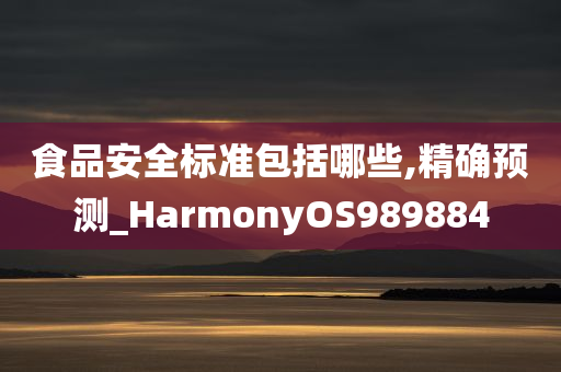 食品安全标准包括哪些,精确预测_HarmonyOS989884