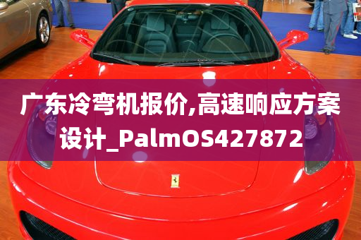 广东冷弯机报价,高速响应方案设计_PalmOS427872