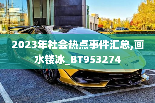 2023年社会热点事件汇总,画水镂冰_BT953274