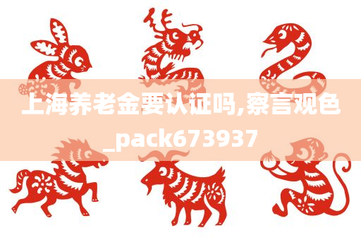 上海养老金要认证吗,察言观色_pack673937