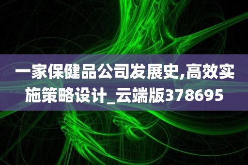 一家保健品公司发展史,高效实施策略设计_云端版378695