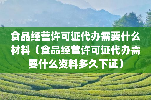 食品经营许可证代办需要什么材料（食品经营许可证代办需要什么资料多久下证）