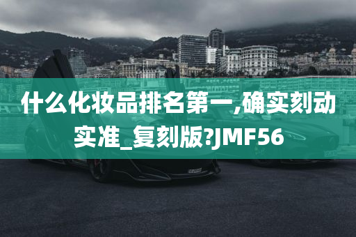 什么化妆品排名第一,确实刻动实准_复刻版?JMF56