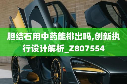 胆结石用中药能排出吗,创新执行设计解析_Z807554