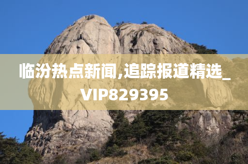 临汾热点新闻,追踪报道精选_VIP829395