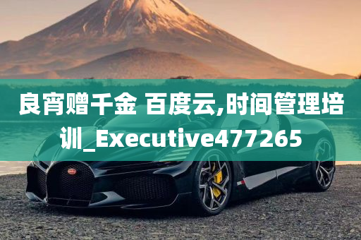 良宵赠千金 百度云,时间管理培训_Executive477265