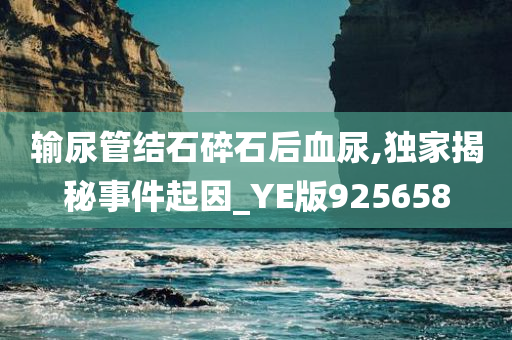 输尿管结石碎石后血尿,独家揭秘事件起因_YE版925658