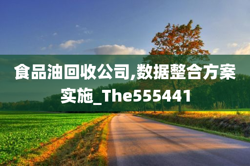 食品油回收公司,数据整合方案实施_The555441