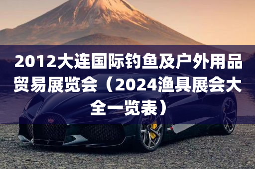 2012大连国际钓鱼及户外用品贸易展览会（2024渔具展会大全一览表）